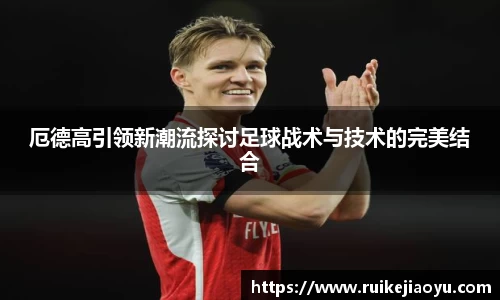 厄德高引领新潮流探讨足球战术与技术的完美结合