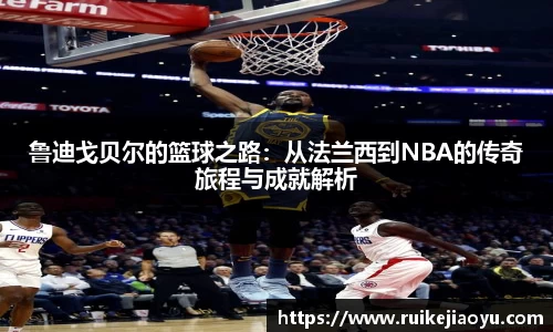 鲁迪戈贝尔的篮球之路：从法兰西到NBA的传奇旅程与成就解析