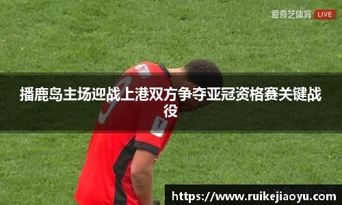 播鹿岛主场迎战上港双方争夺亚冠资格赛关键战役